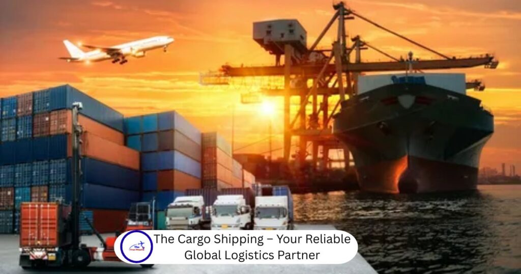 The Cargo Shipping – Your Reliable Global Logistics Partner