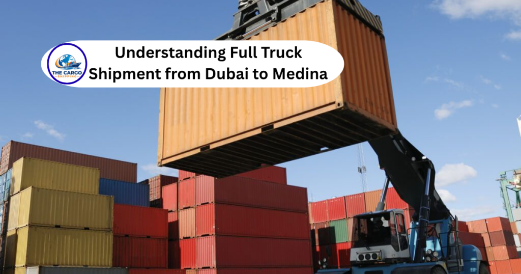 Understanding Full Truck Shipment from Dubai to Medina