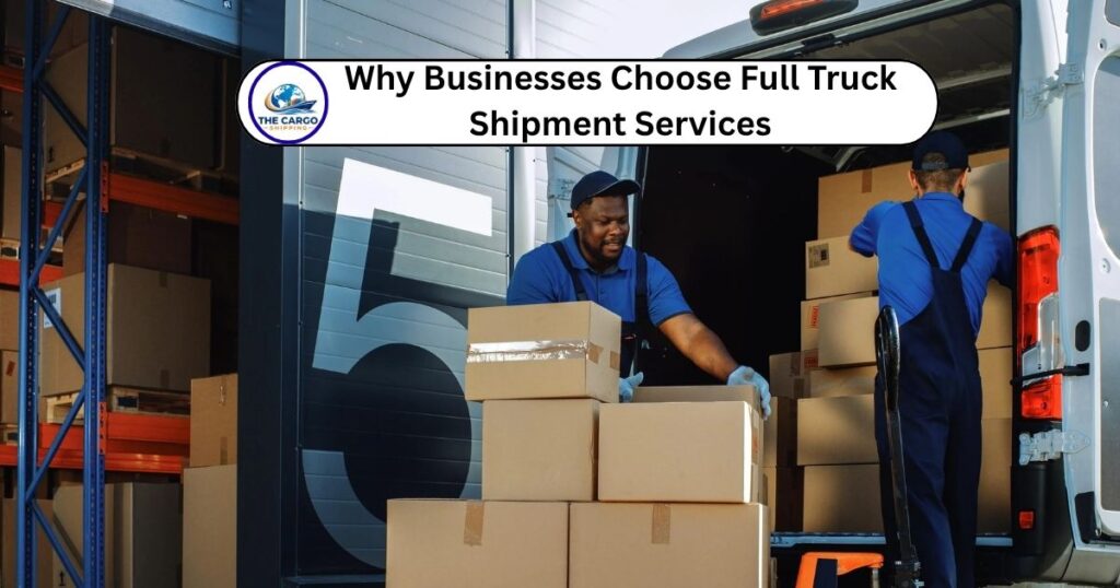 Why Businesses Choose Full Truck Shipment Services
