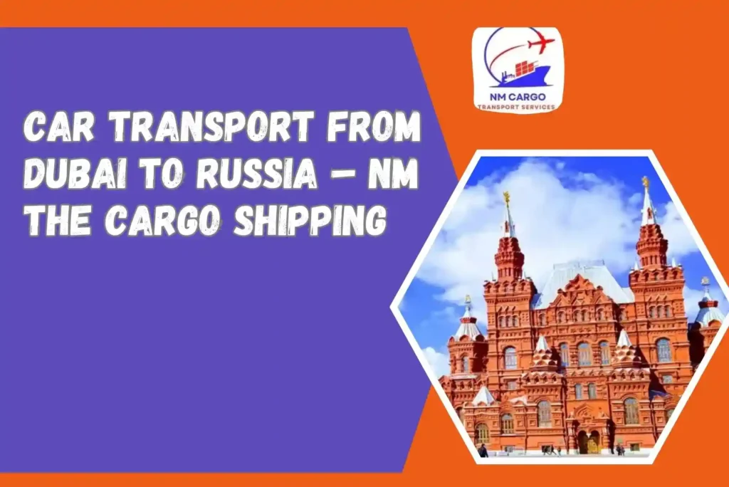 Car Transport from Dubai to Russia – NM The Cargo Shipping