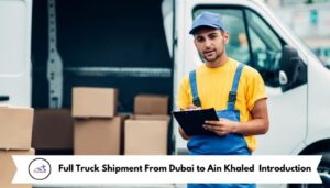 Full Truck Shipment From Dubai to Ain Khaled Introduction