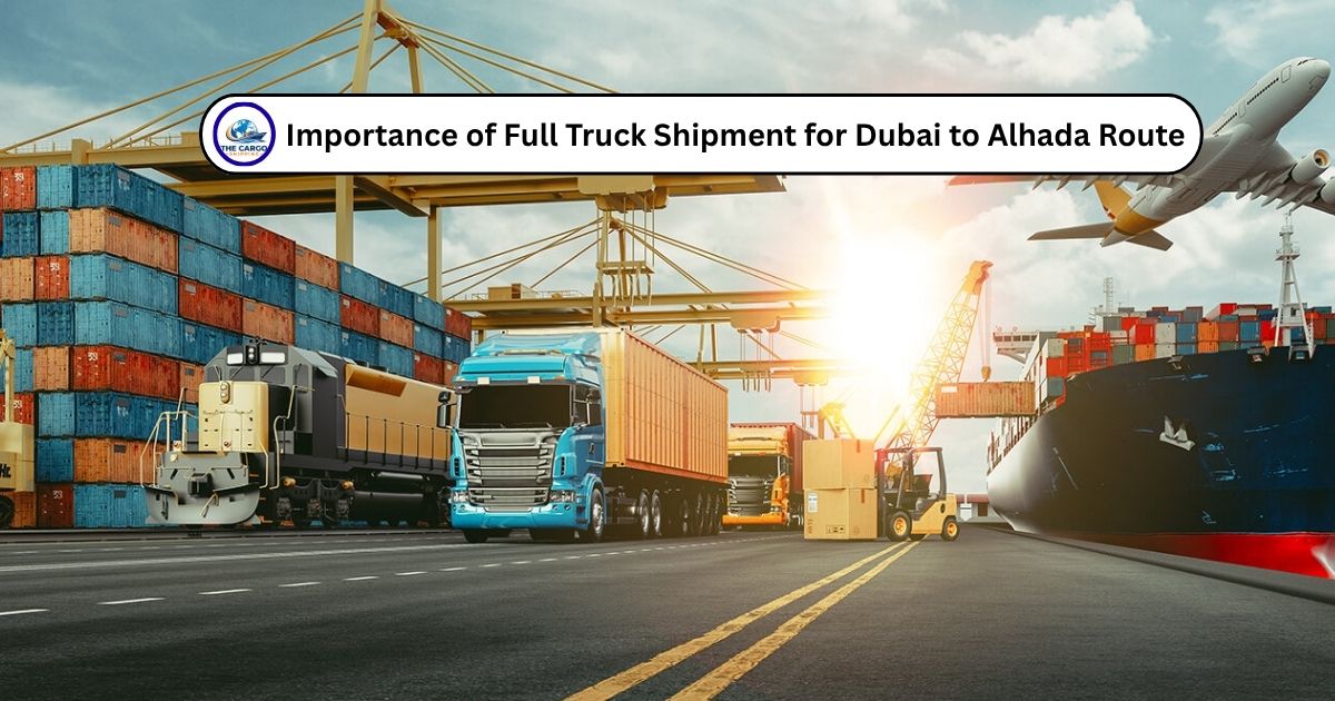Importance of Full Truck Shipment for Dubai to Alhada Route